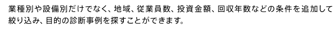 業種別や設備別だけでなく、地域、従業員数、投資金額、回収年数などの条件を追加して絞り込み、目的の診断事例を探すことができます。