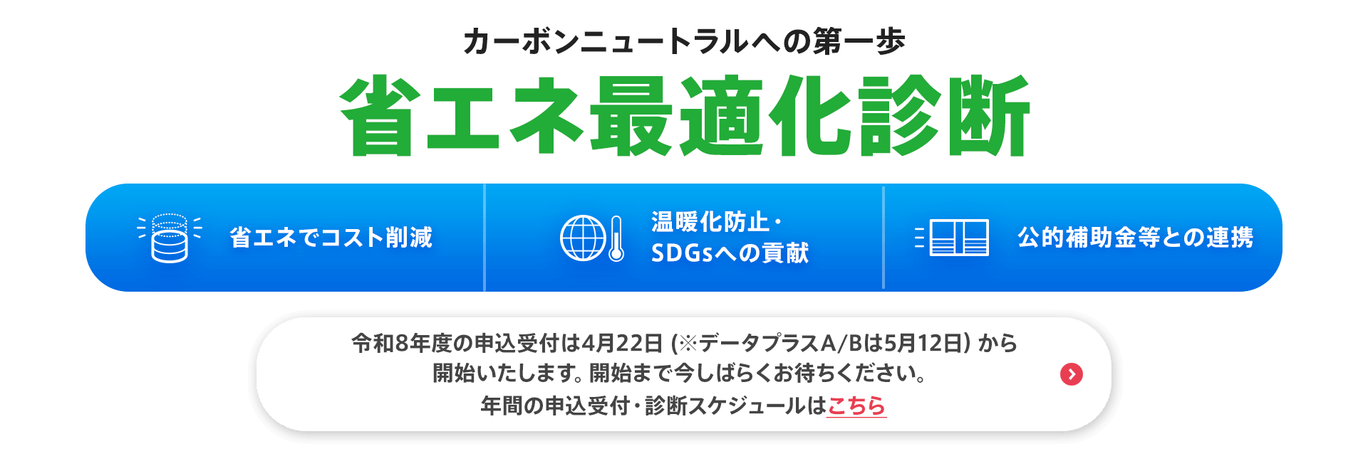 カーボンニュートラルへの第一歩【省エネ最適化診断】令和8年度の申込受付は4月22日 (※データプラスA/Bは5月12日）から開始いたします。開始まで今しばらくお待ちください。