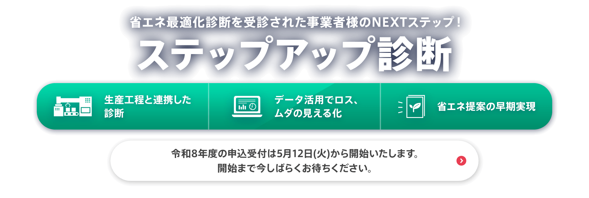 省エネ最適化診断を受診された事業者様のNEXTステップ！【ステップアップ診断】令和8年度の申込受付は5月12日(火)から開始いたします。開始まで今しばらくお待ちください。